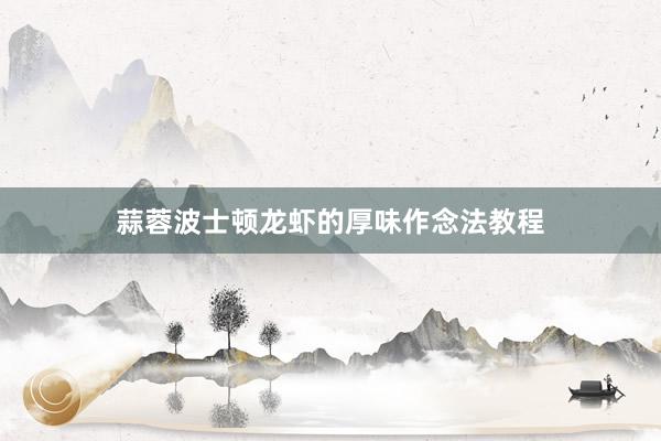 蒜蓉波士顿龙虾的厚味作念法教程